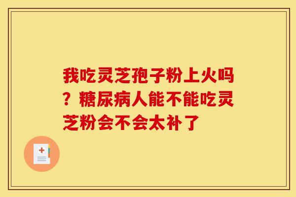 我吃灵芝孢子粉上火吗？糖尿病人能不能吃灵芝粉会不会太补了
