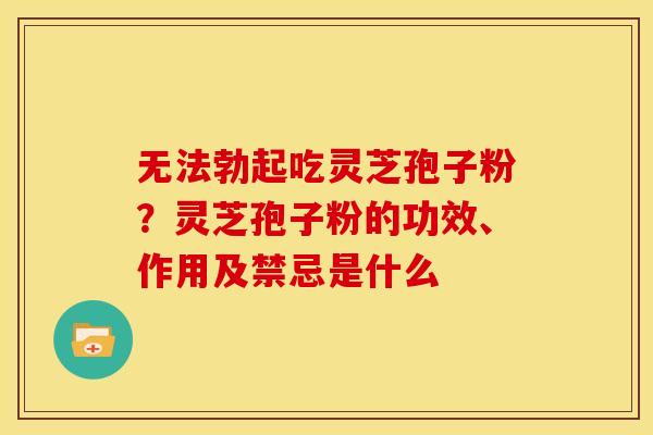 无法勃起吃灵芝孢子粉?灵芝孢子粉的功效、作用及禁忌是什么