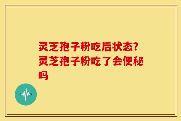 灵芝孢子粉吃后状态?灵芝孢子粉吃了会便秘吗