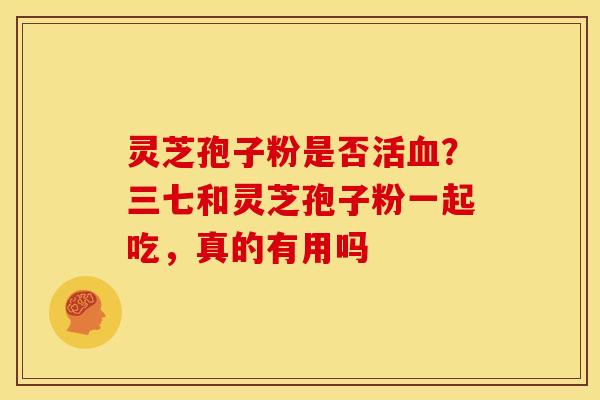 灵芝孢子粉是否活血？三七和灵芝孢子粉一起吃，真的有用吗
