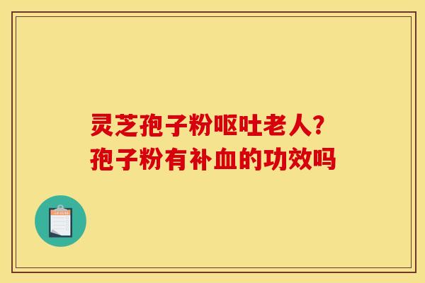 灵芝孢子粉呕吐老人？孢子粉有补血的功效吗