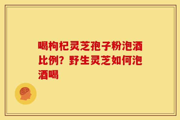 喝枸杞灵芝孢子粉泡酒比例？野生灵芝如何泡酒喝