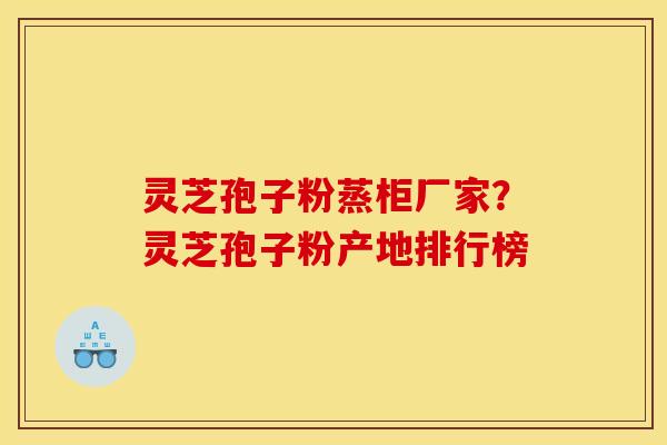 灵芝孢子粉蒸柜厂家?灵芝孢子粉产地排行榜