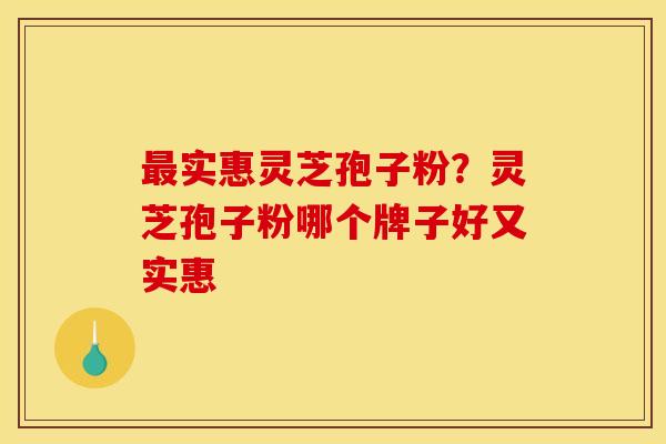 最实惠灵芝孢子粉?灵芝孢子粉哪个牌子好又实惠
