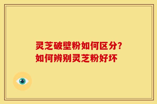灵芝破壁粉如何区分?如何辨别灵芝粉好坏