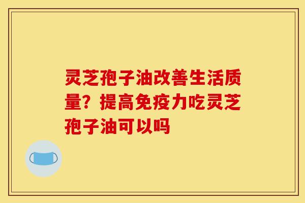 灵芝孢子油改善生活质量？提高免疫力吃灵芝孢子油可以吗