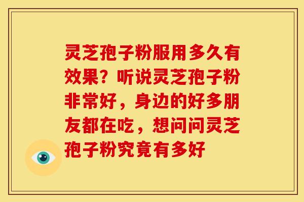 灵芝孢子粉服用多久有效果?听说灵芝孢子粉非常好,身边的好多朋友都在吃,想问问灵芝孢子粉究竟有多好