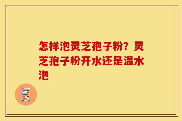 怎样泡灵芝孢子粉?灵芝孢子粉开水还是温水泡