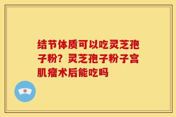 结节体质可以吃灵芝孢子粉？灵芝孢子粉子宫肌瘤术后能吃吗