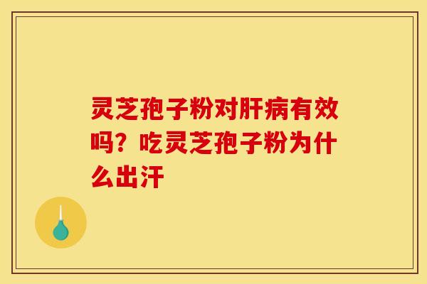 灵芝孢子粉对肝病有效吗？吃灵芝孢子粉为什么出汗