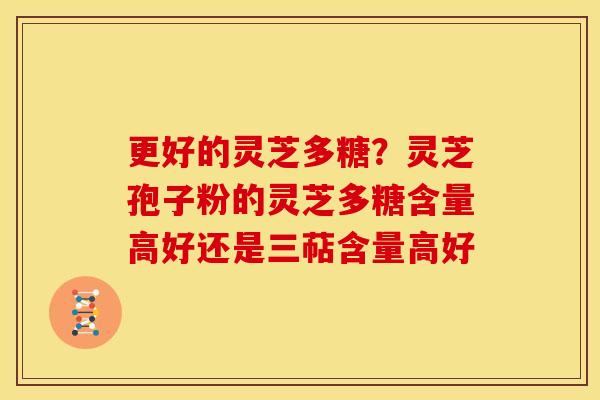 更好的灵芝多糖?灵芝孢子粉的灵芝多糖含量高好还是三萜含量高好