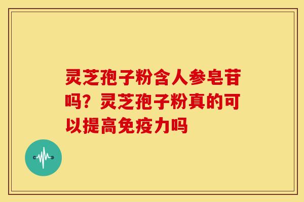 灵芝孢子粉含人参皂苷吗?灵芝孢子粉真的可以提高免疫力吗