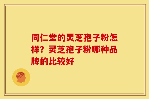 同仁堂的灵芝孢子粉怎样?灵芝孢子粉哪种品牌的比较好