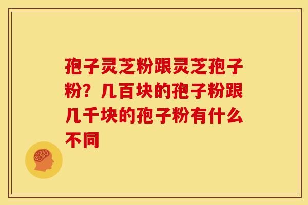 孢子灵芝粉跟灵芝孢子粉?几百块的孢子粉跟几千块的孢子粉有什么不同