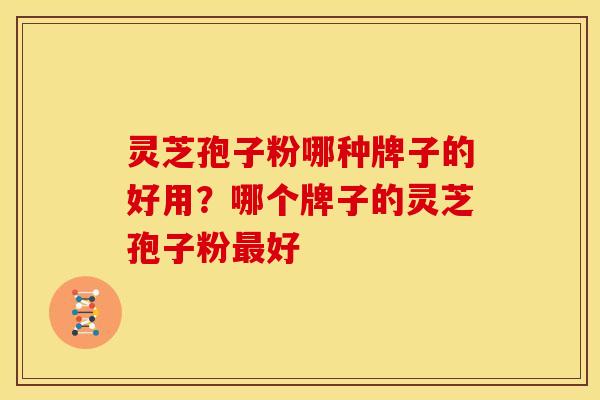 灵芝孢子粉哪种牌子的好用?哪个牌子的灵芝孢子粉最好