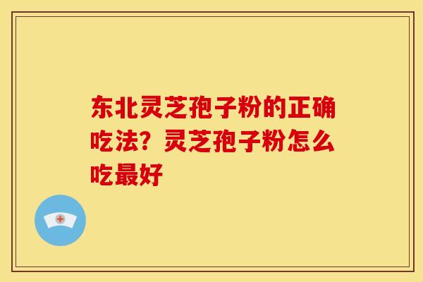 东北灵芝孢子粉的正确吃法?灵芝孢子粉怎么吃最好