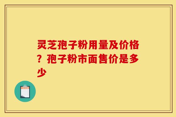 灵芝孢子粉用量及价格？孢子粉市面售价是多少