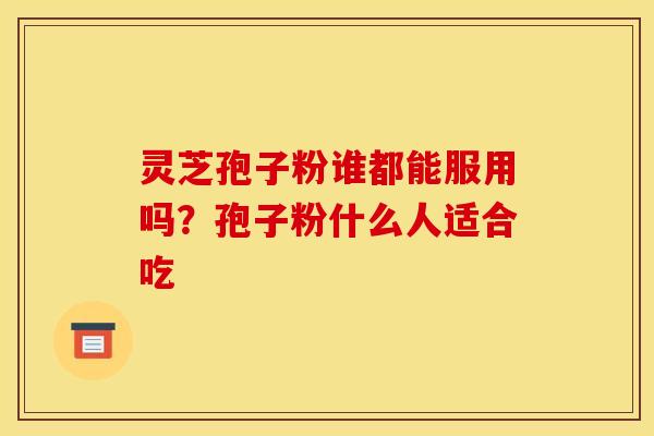 灵芝孢子粉谁都能服用吗？孢子粉什么人适合吃