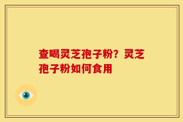 查喝灵芝孢子粉?灵芝孢子粉如何食用