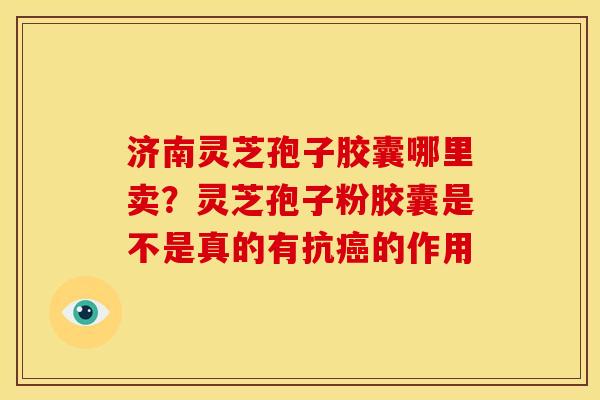 济南灵芝孢子胶囊哪里卖?灵芝孢子粉胶囊是不是真的有抗癌的作用