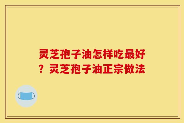 灵芝孢子油怎样吃最好?灵芝孢子油正宗做法