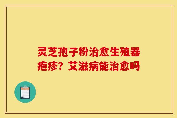 灵芝孢子粉治愈生殖器疱疹？艾滋病能治愈吗
