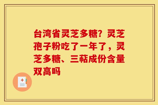 台湾省灵芝多糖？灵芝孢子粉吃了一年了，灵芝多糖、三萜成份含量双高吗