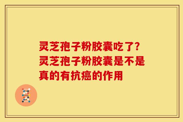灵芝孢子粉胶囊吃了?灵芝孢子粉胶囊是不是真的有抗癌的作用