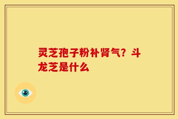 灵芝孢子粉补肾气?斗龙芝是什么