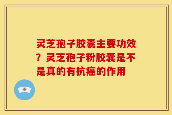 灵芝孢子胶囊主要功效?灵芝孢子粉胶囊是不是真的有抗癌的作用