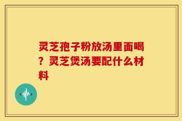 灵芝孢子粉放汤里面喝?灵芝煲汤要配什么材料