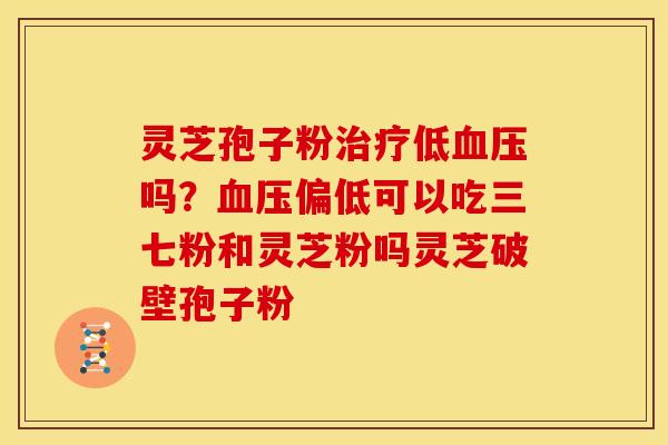 灵芝孢子粉治疗低血压吗?血压偏低可以吃三七粉和灵芝粉吗灵芝破壁孢子粉