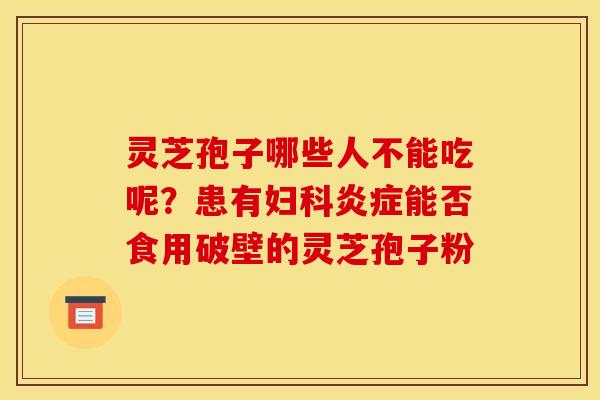 灵芝孢子哪些人不能吃呢?患有妇科炎症能否食用破壁的灵芝孢子粉
