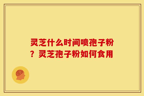 灵芝什么时间喷孢子粉？灵芝孢子粉如何食用