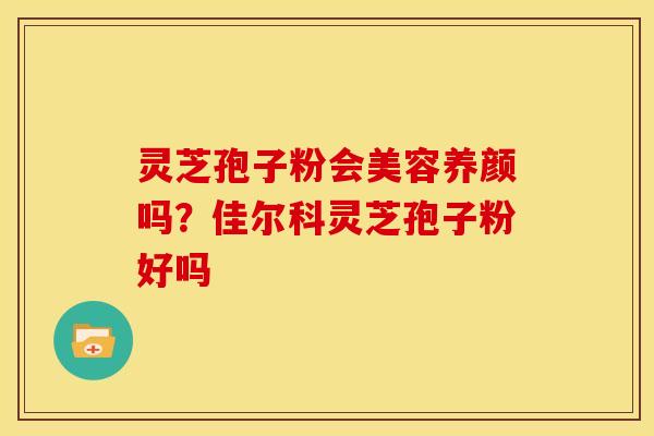 灵芝孢子粉会美容养颜吗?佳尔科灵芝孢子粉好吗