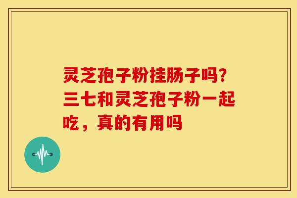 灵芝孢子粉挂肠子吗？三七和灵芝孢子粉一起吃，真的有用吗