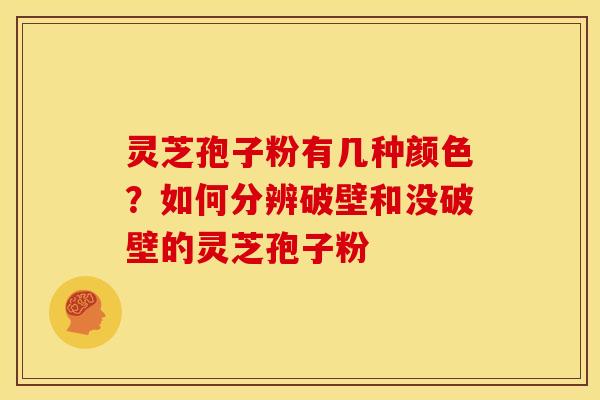 灵芝孢子粉有几种颜色?如何分辨破壁和没破壁的灵芝孢子粉