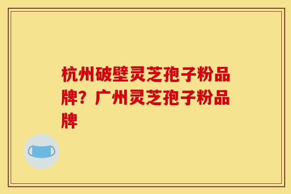杭州破壁灵芝孢子粉品牌?广州灵芝孢子粉品牌