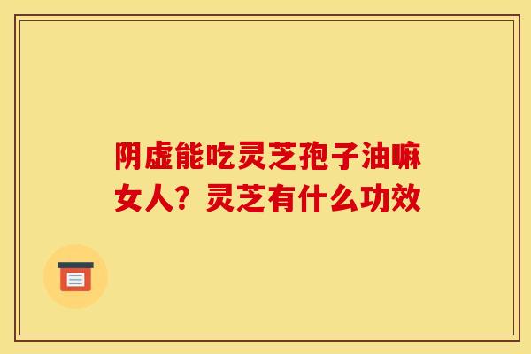 阴虚能吃灵芝孢子油嘛女人？灵芝有什么功效