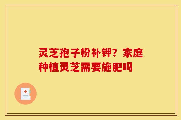 灵芝孢子粉补钾？家庭种植灵芝需要施肥吗