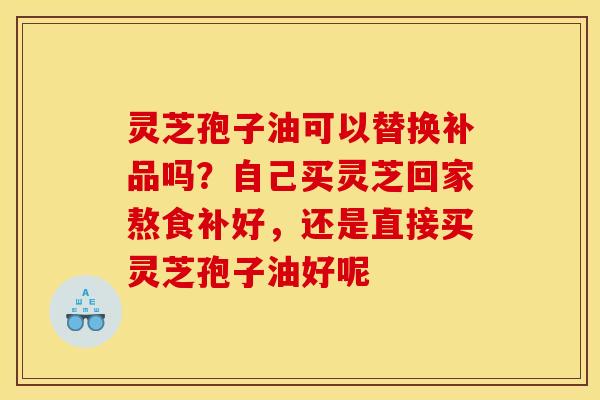 灵芝孢子油可以替换补品吗?自己买灵芝回家熬食补好,还是直接买灵芝孢子油好呢