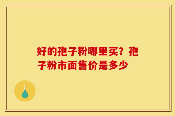 好的孢子粉哪里买?孢子粉市面售价是多少