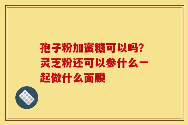孢子粉加蜜糖可以吗?灵芝粉还可以参什么一起做什么面膜