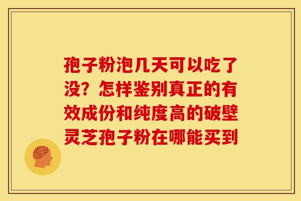 孢子粉泡几天可以吃了没?怎样鉴别真正的有效成份和纯度高的破壁灵芝孢子粉在哪能买到