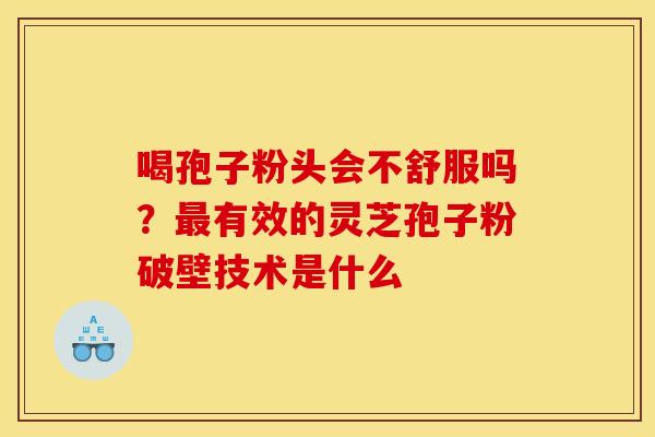 喝孢子粉头会不舒服吗？最有效的灵芝孢子粉破壁技术是什么