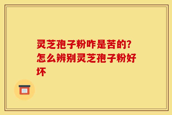 灵芝孢子粉咋是苦的?怎么辨别灵芝孢子粉好坏