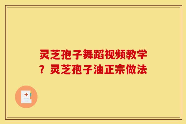 灵芝孢子舞蹈视频教学?灵芝孢子油正宗做法