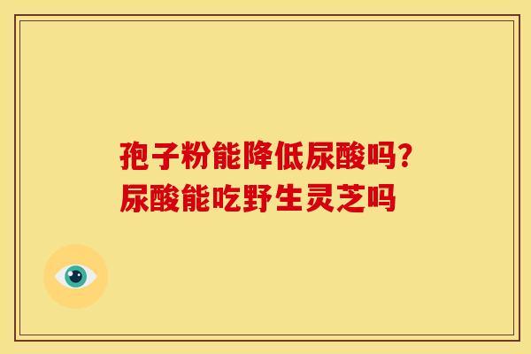 孢子粉能降低尿酸吗?尿酸能吃野生灵芝吗