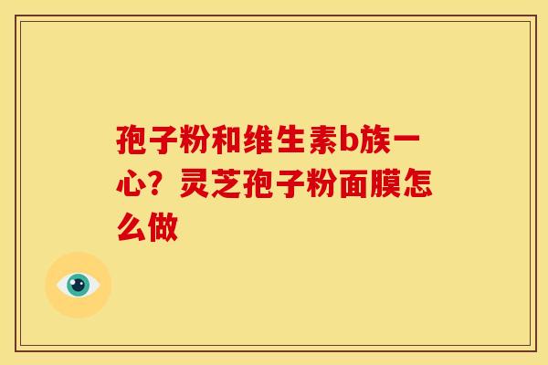 孢子粉和维生素b族一心?灵芝孢子粉面膜怎么做