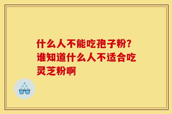 什么人不能吃孢子粉？谁知道什么人不适合吃灵芝粉啊